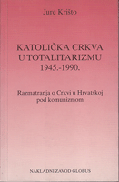 KATOLIČKA CRKVA U TOTALITARIZMU 1945.-1990. Razmatranja o Crkvi u Hrvatskoj pod komunizmom