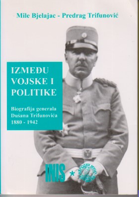 IZMEĐU VOJSKE I POLITIKE Biografija generala Dušana Trifunovića 1880-1942