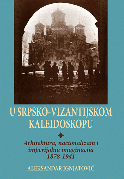 U srpsko-vizantijskom kaleidoskopu : arhitektura, nacionalizam i imperijalna imaginacija 1878-1941 : Aleksandar Ignjatović